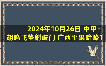 2024年10月26日 中甲-胡鸣飞垫射破门 广西平果哈嘹1-0黑龙江冰城